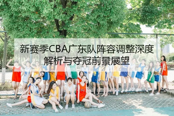 新赛季CBA广东队阵容调整深度解析与夺冠前景展望
